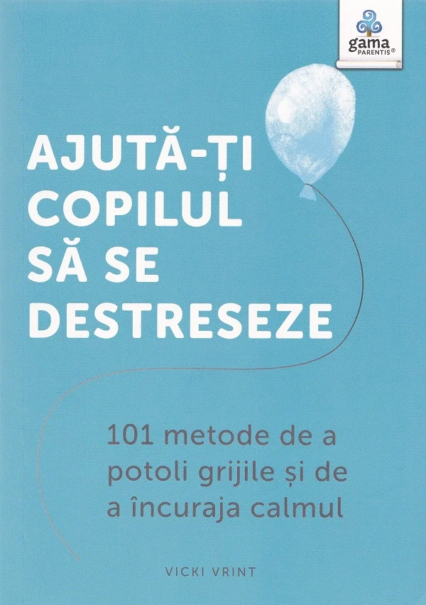 Ajuta-ti copilul sa se destreseze. 101 metode de a potoli grijile si de a incuraja calmul