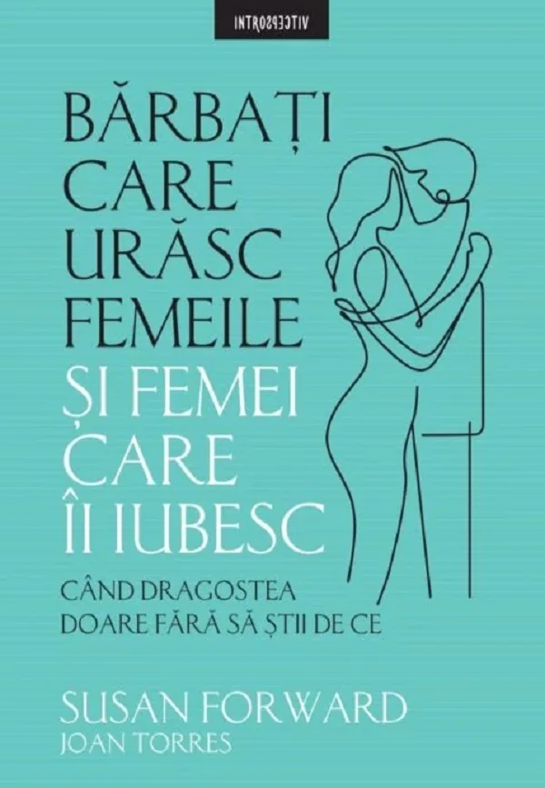 Barbati care urasc femeile si femei care-i iubesc - Susan Forward, Joan Torres