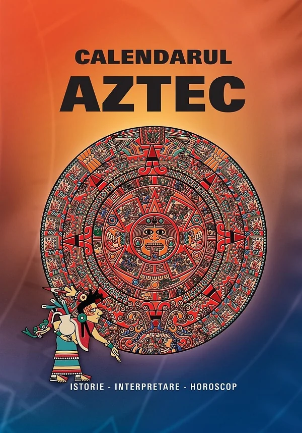 Calendarul Aztec. Istorie, interpretare, horoscop