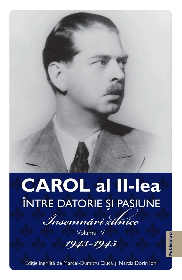 Carol al II-lea intre datorie si pasiune Vol.4 Insemnari zilnice 1943-1945 - Marcel D. Ciuca, Narcis Dorin Ion