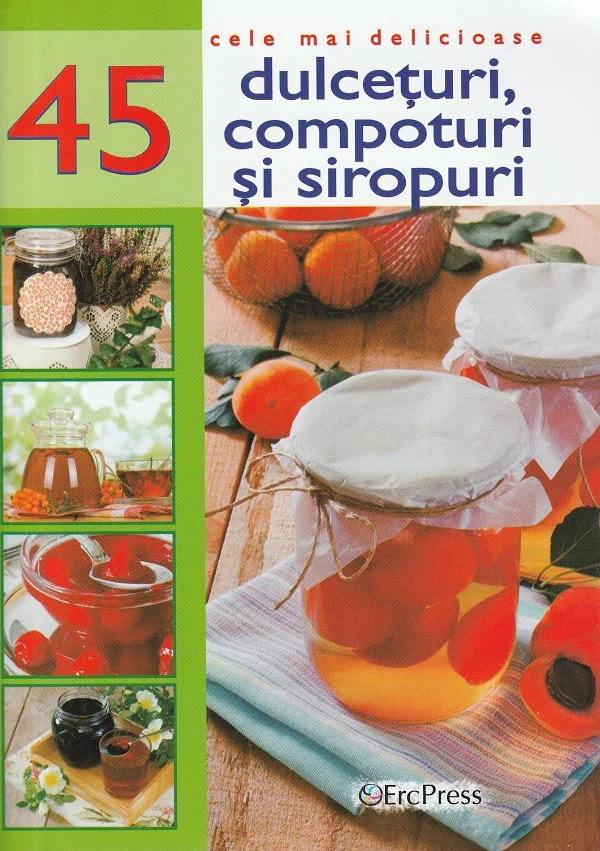 Cele mai delicioase 45 dulceturi, compoturi si siropuri