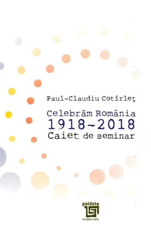 Celebram Romania 1918-2018. Caiet de seminar - Paul-Claudiu Cotirlet