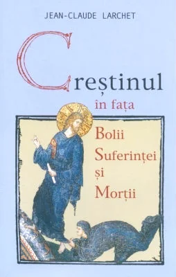 Crestinul in fata bolii, suferintei si mortii ed.2- Jean-Claude Larchet