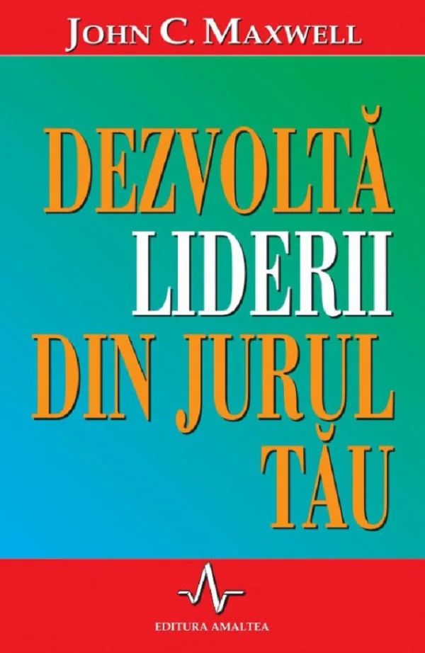 Dezvolta liderii din jurul tau - John C. Maxwell