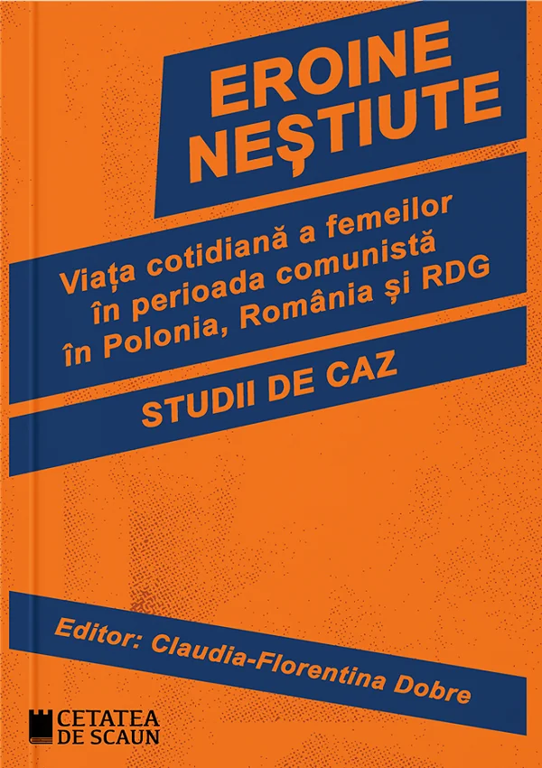 Eroine nestiute. Viata cotidiana a femeilor in perioada comunista in Polonia, Romania si RDG -   Claudia-Florentina Dobre
