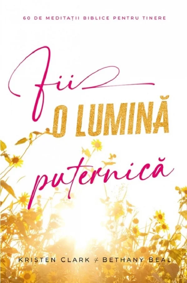 Fii o lumina puternica. 60 de meditatii biblice pentru tinere - Kristen Clark, Bethany Baird