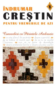 Indrumar crestin pentru vremurile de azi 1 - Convorbiri cu Parintele Ambrozie