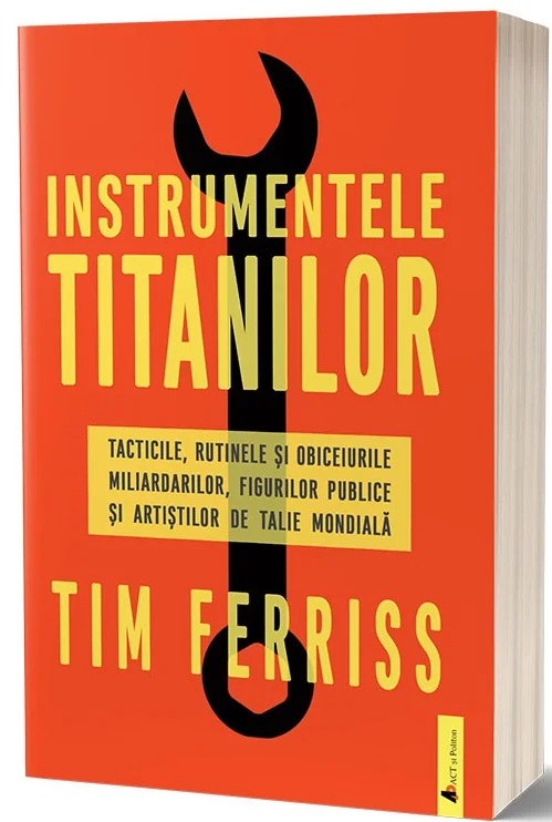 Instrumentele titanilor. Tacticile, rutinele si obiceiurile miliardarilor, figurilor publice si artistilor de talie mondiala