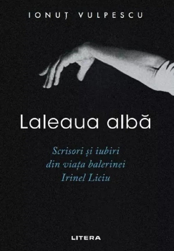 Laleaua alba. Scrisori si iubiri din viata balerinei Irinel Liciu