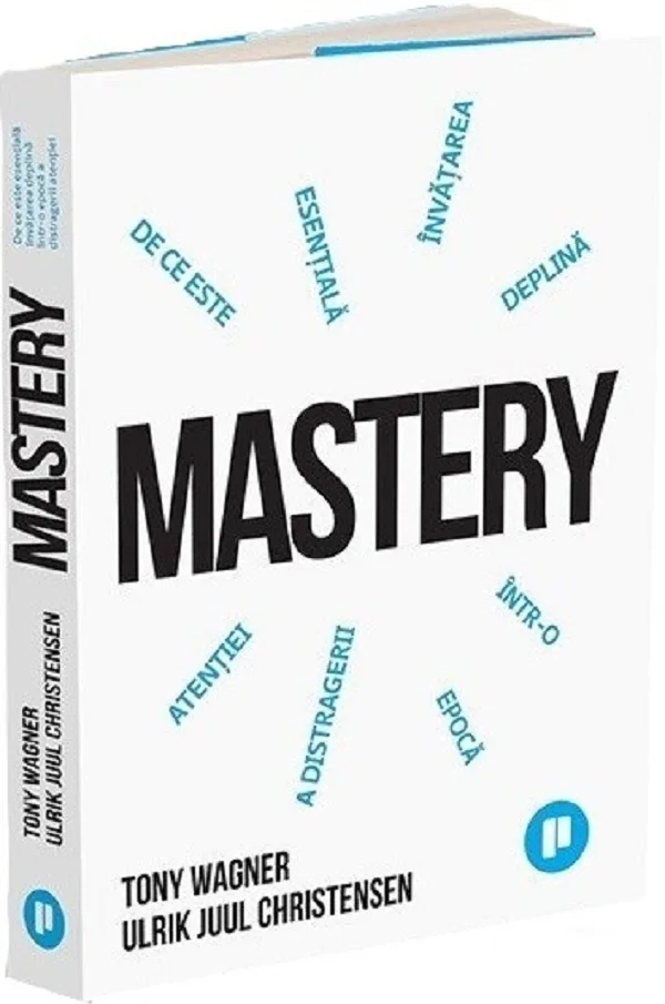 Mastery. De ce invatarea profunda este esentiala intr-o epoca a distragerii atentiei - Tony Wagner, Ulrik Juul Christensen