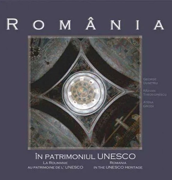 Romania in patrimoniul UNESCO - George Dumitriu, Razvan Theodorescu, Atena Groza
